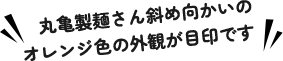 丸亀製麺さん斜め向かいのオレンジ色の外観が目印です