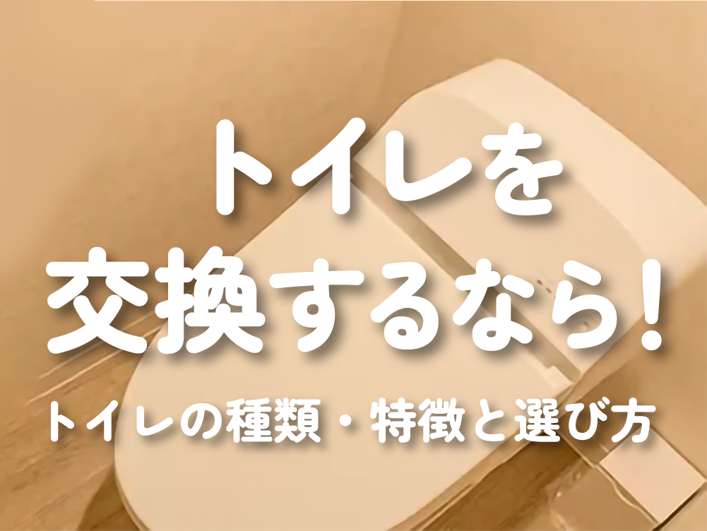 トイレを交換するなら！トイレの種類・特徴と選び方